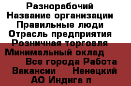 Разнорабочий › Название организации ­ Правильные люди › Отрасль предприятия ­ Розничная торговля › Минимальный оклад ­ 30 000 - Все города Работа » Вакансии   . Ненецкий АО,Индига п.